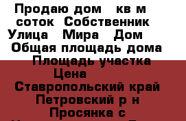 Продаю дом 58кв.м., 9 соток. Собственник. › Улица ­ Мира › Дом ­ 77 › Общая площадь дома ­ 58 › Площадь участка ­ 900 › Цена ­ 300 000 - Ставропольский край, Петровский р-н, Просянка с. Недвижимость » Дома, коттеджи, дачи продажа   . Ставропольский край